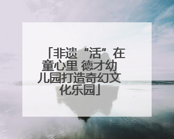 非遗“活”在童心里 德才幼儿园打造奇幻文化乐园