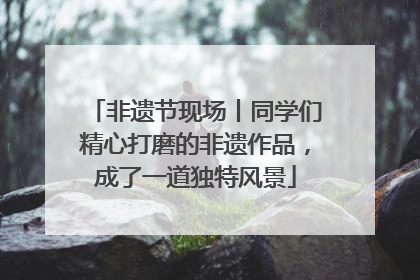 非遗节现场丨同学们精心打磨的非遗作品，成了一道独特风景