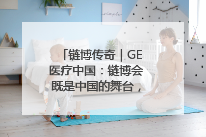 链博传奇｜GE医疗中国：链博会既是中国的舞台，也是世界的橱窗