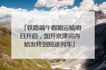 铁路端午假期运输明日开启，加开京津冀内始发终到短途列车