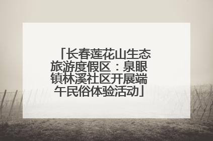 长春莲花山生态旅游度假区：泉眼镇林溪社区开展端午民俗体验活动