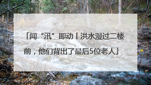 闻“汛”即动丨洪水漫过二楼前，他们背出了最后5位老人