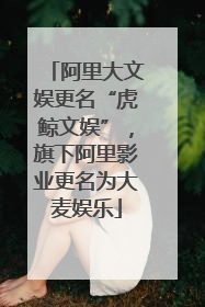 阿里大文娱更名“虎鲸文娱”，旗下阿里影业更名为大麦娱乐