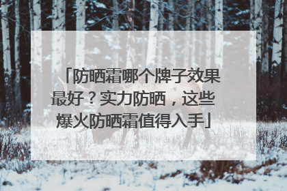 防晒霜哪个牌子效果最好？实力防晒，这些爆火防晒霜值得入手