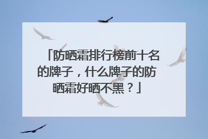 防晒霜排行榜前十名的牌子，什么牌子的防晒霜好晒不黑？