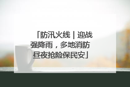 防汛火线｜迎战强降雨，多地消防昼夜抢险保民安