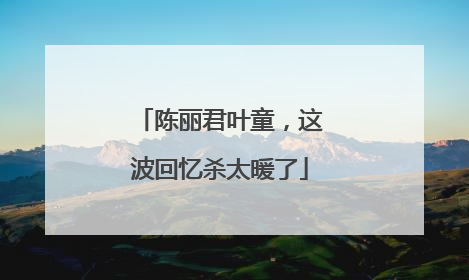 陈丽君叶童，这波回忆杀太暖了