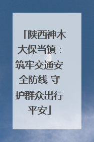 陕西神木大保当镇：筑牢交通安全防线 守护群众出行平安