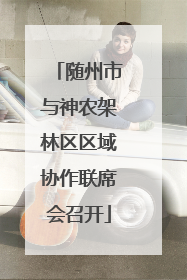 随州市与神农架林区区域协作联席会召开