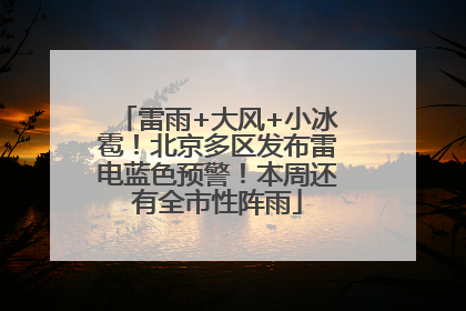 雷雨+大风+小冰雹！北京多区发布雷电蓝色预警！本周还有全市性阵雨
