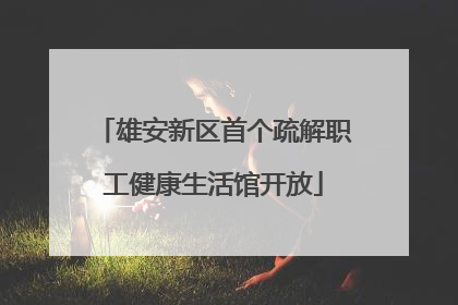 雄安新区首个疏解职工健康生活馆开放