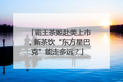 霸王茶姬赴美上市，新茶饮“东方星巴克”能走多远？