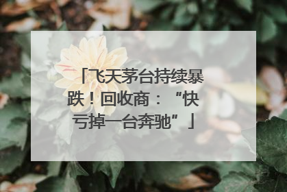 飞天茅台持续暴跌！回收商：“快亏掉一台奔驰”