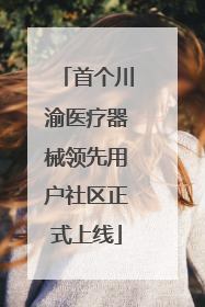 首个川渝医疗器械领先用户社区正式上线