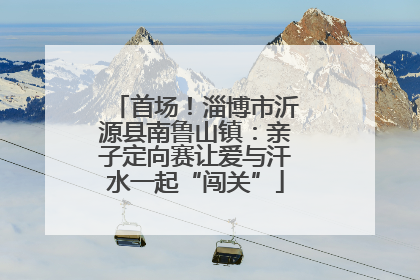 首场！淄博市沂源县南鲁山镇：亲子定向赛让爱与汗水一起“闯关”