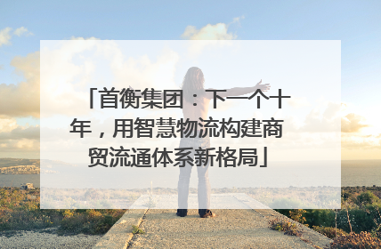 首衡集团：下一个十年，用智慧物流构建商贸流通体系新格局