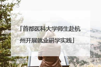 首都医科大学师生赴杭州开展就业研学实践