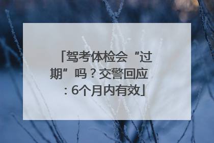 驾考体检会“过期”吗？交警回应：6个月内有效