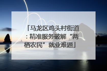 马龙区鸡头村街道：精准服务破解“两栖农民”就业难题