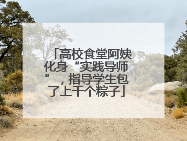 高校食堂阿姨化身“实践导师”，指导学生包了上千个粽子