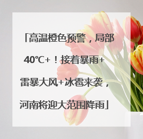 高温橙色预警，局部40℃+！接着暴雨+雷暴大风+冰雹来袭，河南将迎大范围降雨