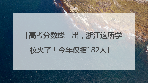 高考分数线一出，浙江这所学校火了！今年仅招182人