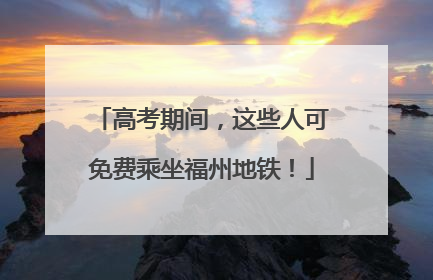 高考期间，这些人可免费乘坐福州地铁！