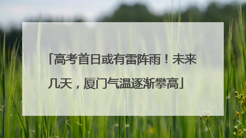 高考首日或有雷阵雨！未来几天，厦门气温逐渐攀高