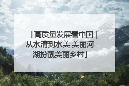 高质量发展看中国｜从水清到水美 美丽河湖扮靓美丽乡村