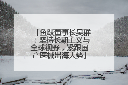 鱼跃董事长吴群：坚持长期主义与全球视野，紧跟国产医械出海大势