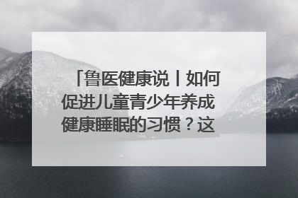 鲁医健康说丨如何促进儿童青少年养成健康睡眠的习惯？这份宝典快收藏