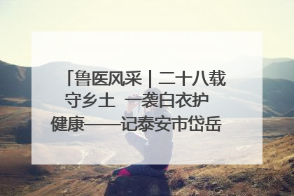 鲁医风采｜二十八载守乡土  一袭白衣护健康——记泰安市岱岳区满庄镇卫生院院长、主任医师张宝喜