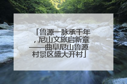 鲁源一脉承千年，尼山文旅启新章——曲阜尼山鲁源村景区盛大开村