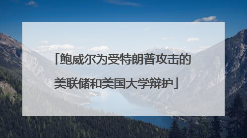 鲍威尔为受特朗普攻击的美联储和美国大学辩护