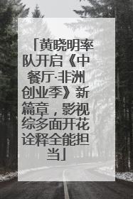 黄晓明率队开启《中餐厅·非洲创业季》新篇章，影视综多面开花诠释全能担当