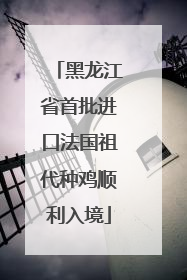 黑龙江省首批进口法国祖代种鸡顺利入境