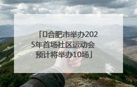 ﻿合肥市举办2025年首场社区运动会 预计将举办10场
