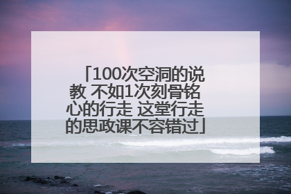 100次空洞的说教 不如1次刻骨铭心的行走 这堂行走的思政课不容错过