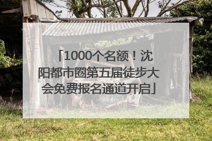 1000个名额！沈阳都市圈第五届徒步大会免费报名通道开启