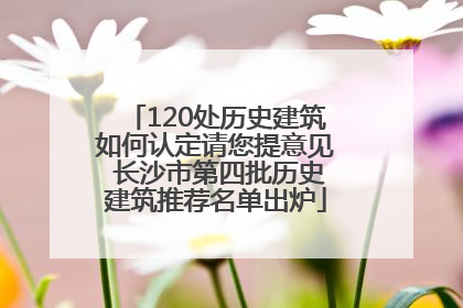 120处历史建筑如何认定请您提意见 长沙市第四批历史建筑推荐名单出炉