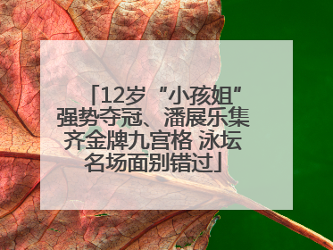 12岁“小孩姐”强势夺冠、潘展乐集齐金牌九宫格 泳坛名场面别错过