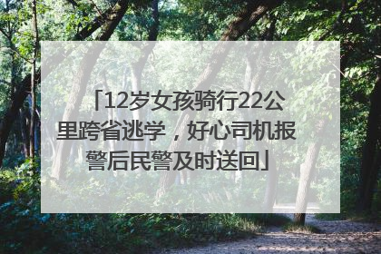 12岁女孩骑行22公里跨省逃学，好心司机报警后民警及时送回