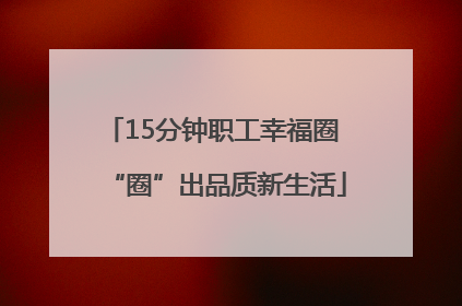 15分钟职工幸福圈 “圈”出品质新生活