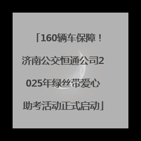160辆车保障！济南公交恒通公司2025年绿丝带爱心助考活动正式启动
