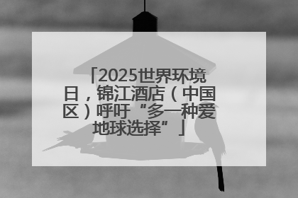 2025世界环境日，锦江酒店（中国区）呼吁“多一种爱地球选择”