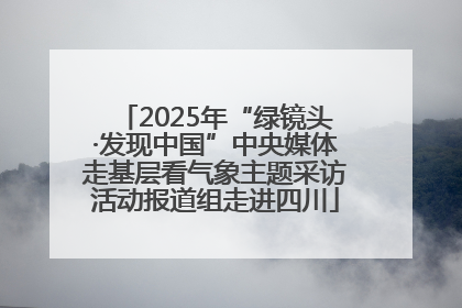 2025年“绿镜头·发现中国”中央媒体走基层看气象主题采访活动报道组走进四川