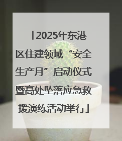 2025年东港区住建领域“安全生产月”启动仪式暨高处坠落应急救援演练活动举行