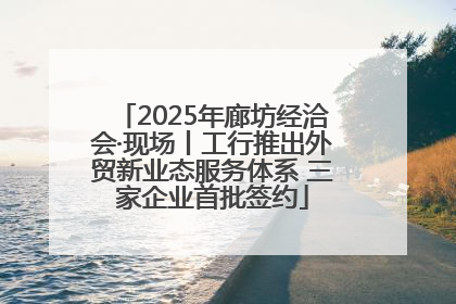 2025年廊坊经洽会·现场丨工行推出外贸新业态服务体系 三家企业首批签约
