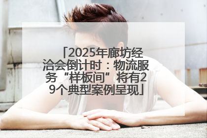 2025年廊坊经洽会倒计时：物流服务“样板间”将有29个典型案例呈现