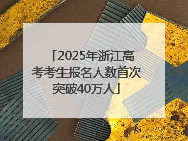 2025年浙江高考考生报名人数首次突破40万人